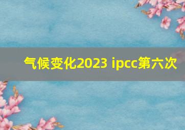 气候变化2023 ipcc第六次